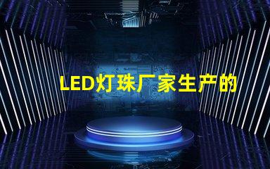 LED灯珠厂家生产的大功率5050LED灯珠质量好的有那些？造成5050死灯的原因是什么？